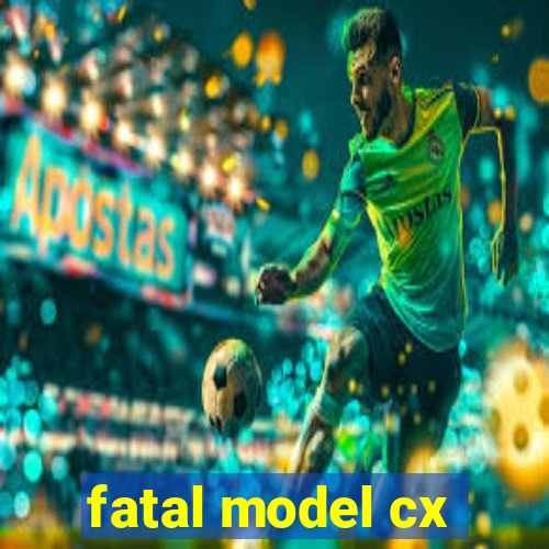 fatal model cx